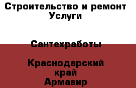 Строительство и ремонт Услуги - Сантехработы. Краснодарский край,Армавир г.